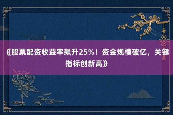 《股票配资收益率飙升25%！资金规模破亿，关键指标创新高》