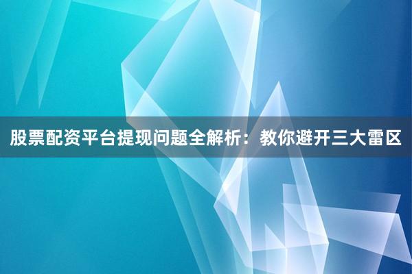 股票配资平台提现问题全解析：教你避开三大雷区