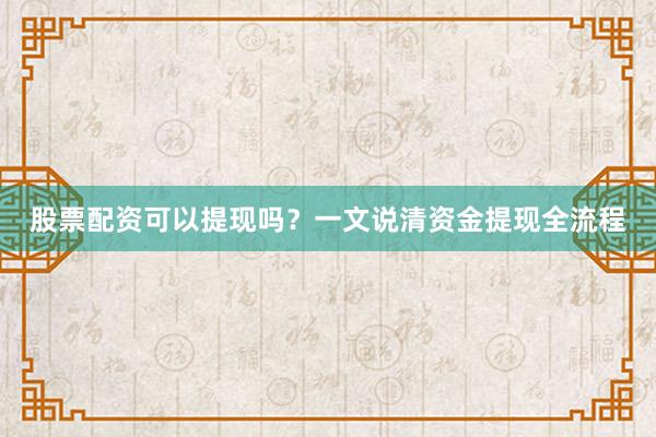股票配资可以提现吗？一文说清资金提现全流程