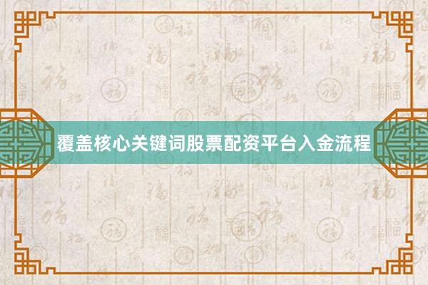覆盖核心关键词股票配资平台入金流程