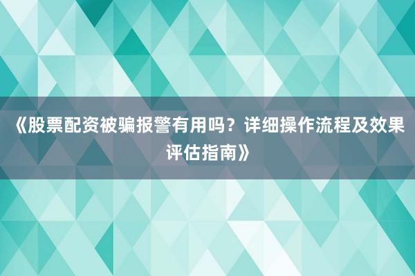 《股票配资被骗报警有用吗？详细操作流程及效果评估指南》