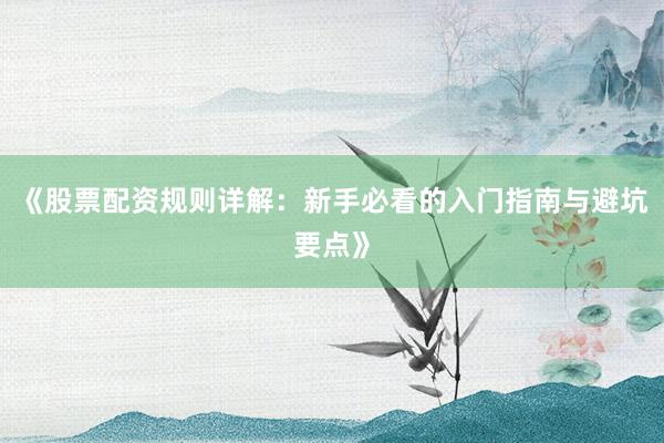 《股票配资规则详解：新手必看的入门指南与避坑要点》