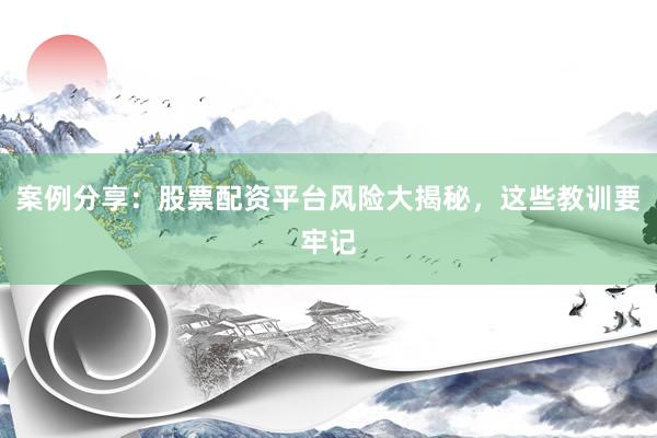 案例分享：股票配资平台风险大揭秘，这些教训要牢记