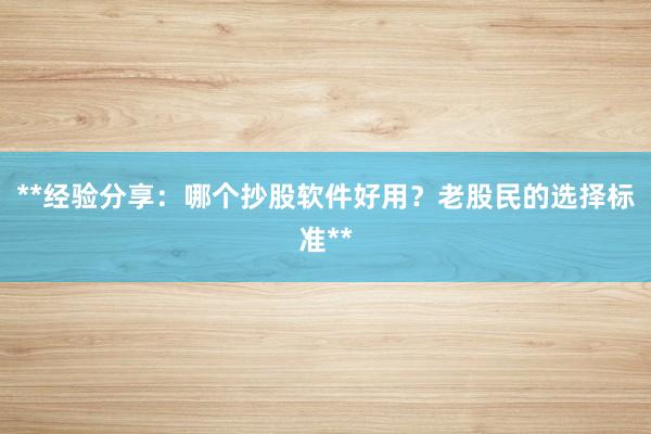 **经验分享：哪个抄股软件好用？老股民的选择标准**