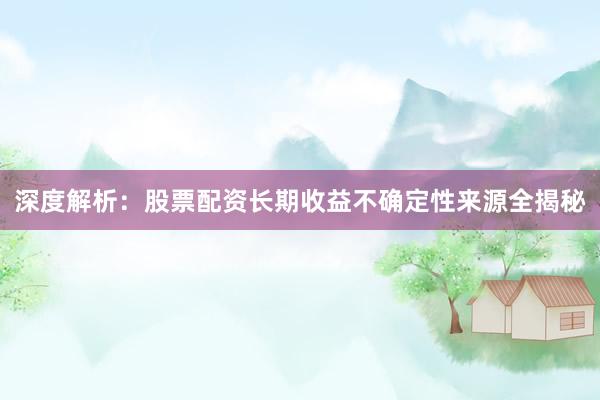 深度解析：股票配资长期收益不确定性来源全揭秘