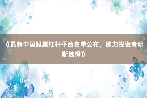 《最新中国股票杠杆平台名单公布，助力投资者明晰选择》