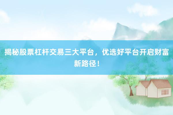 揭秘股票杠杆交易三大平台，优选好平台开启财富新路径！