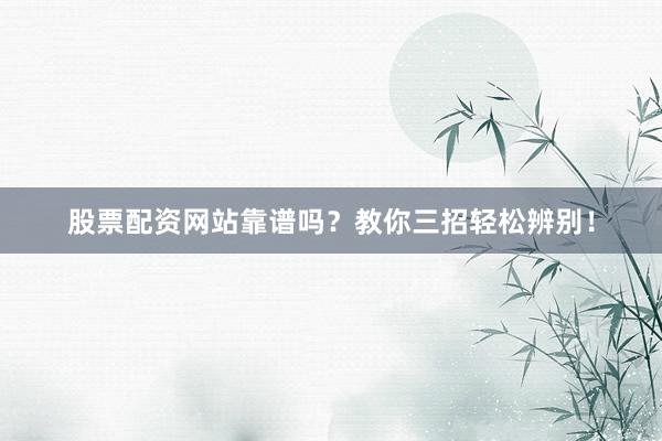 股票配资网站靠谱吗？教你三招轻松辨别！