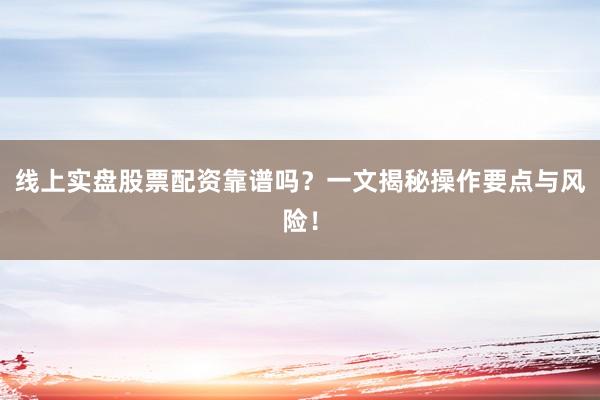 线上实盘股票配资靠谱吗？一文揭秘操作要点与风险！
