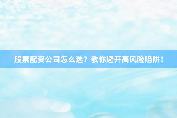 股票配资公司怎么选？教你避开高风险陷阱！