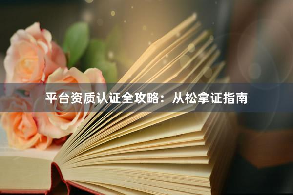 平台资质认证全攻略：从松拿证指南