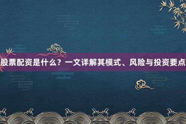 股票配资是什么？一文详解其模式、风险与投资要点
