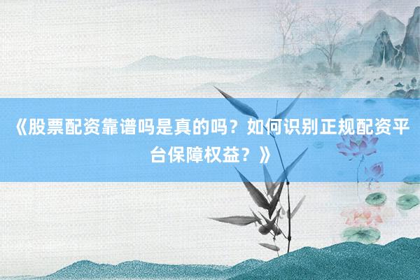 《股票配资靠谱吗是真的吗？如何识别正规配资平台保障权益？》