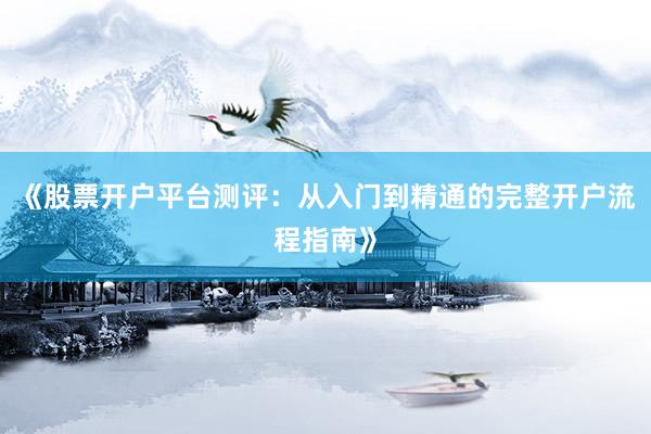 《股票开户平台测评：从入门到精通的完整开户流程指南》