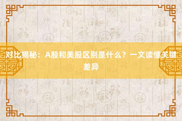 对比揭秘：A股和美股区别是什么？一文读懂关键差异