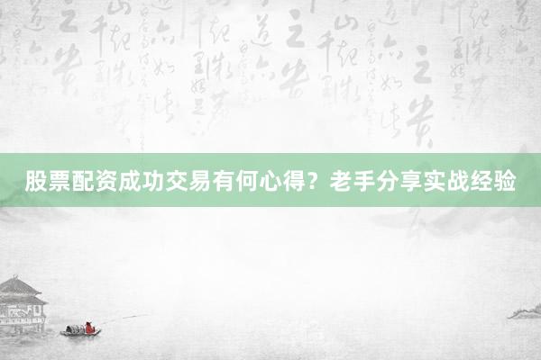 股票配资成功交易有何心得？老手分享实战经验