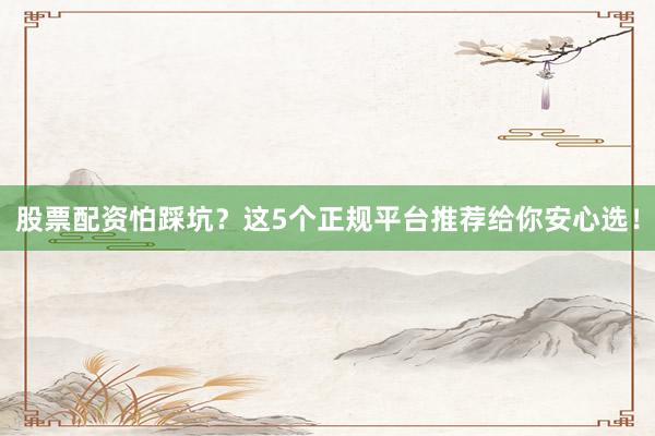 股票配资怕踩坑？这5个正规平台推荐给你安心选！