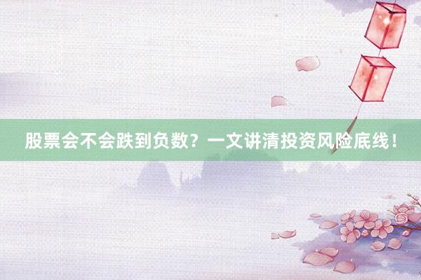股票会不会跌到负数？一文讲清投资风险底线！
