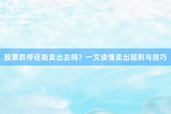 股票跌停还能卖出去吗？一文读懂卖出规则与技巧