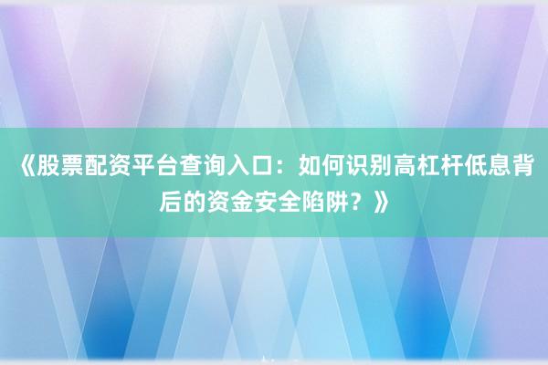 《股票配资平台查询入口：如何识别高杠杆低息背后的资金安全陷阱？》