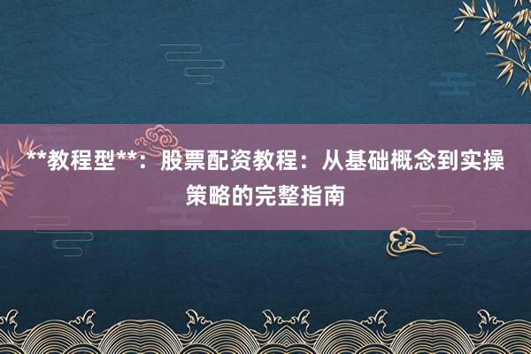 **教程型**：股票配资教程：从基础概念到实操策略的完整指南