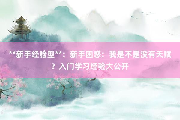 **新手经验型**：新手困惑：我是不是没有天赋？入门学习经验大公开