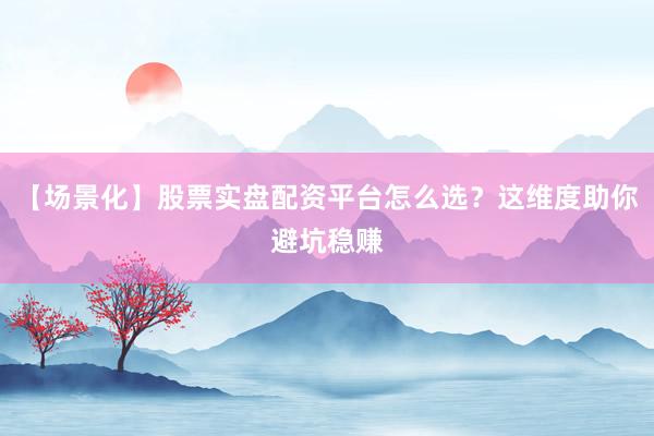 【场景化】股票实盘配资平台怎么选？这维度助你避坑稳赚