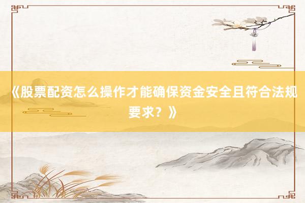 《股票配资怎么操作才能确保资金安全且符合法规要求?》