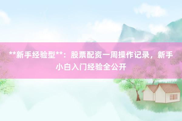 **新手经验型**：股票配资一周操作记录，新手小白入门经验全公开