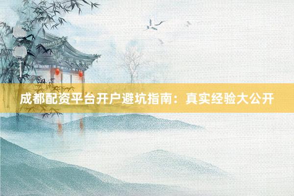 成都配资平台开户避坑指南：真实经验大公开