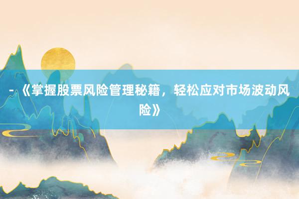 - 《掌握股票风险管理秘籍，轻松应对市场波动风险》