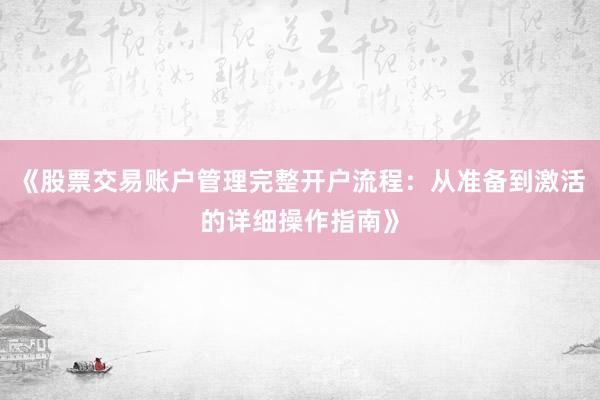 《股票交易账户管理完整开户流程：从准备到激活的详细操作指南》