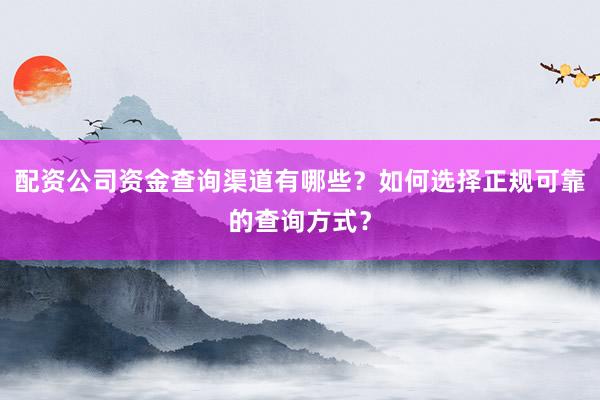 配资公司资金查询渠道有哪些？如何选择正规可靠的查询方式？