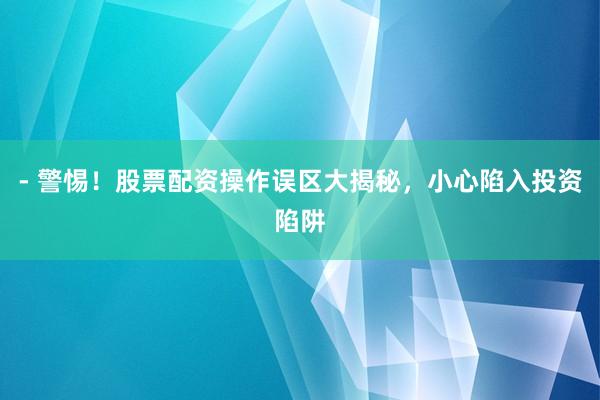 - 警惕！股票配资操作误区大揭秘，小心陷入投资陷阱