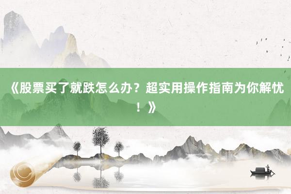 《股票买了就跌怎么办？超实用操作指南为你解忧！》