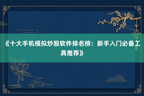 《十大手机模拟炒股软件排名榜：新手入门必备工具推荐》