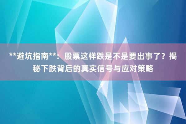 **避坑指南**：股票这样跌是不是要出事了？揭秘下跌背后的真实信号与应对策略