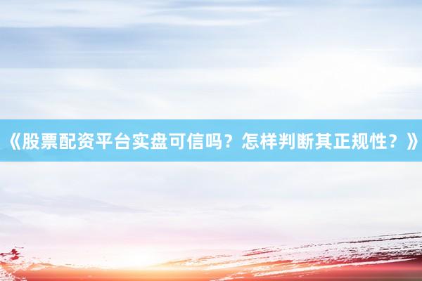 《股票配资平台实盘可信吗?怎样判断其正规性?》