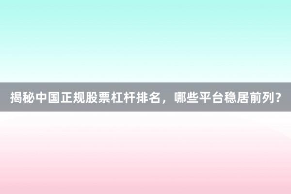 揭秘中国正规股票杠杆排名，哪些平台稳居前列？