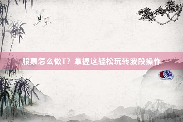 股票怎么做T？掌握这轻松玩转波段操作