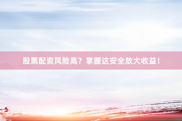 股票配资风险高？掌握这安全放大收益！