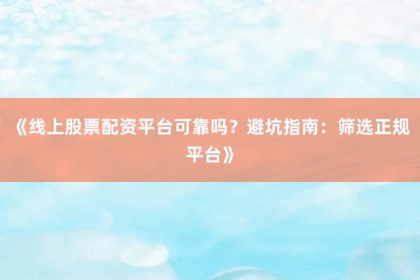 《线上股票配资平台可靠吗？避坑指南：筛选正规平台》