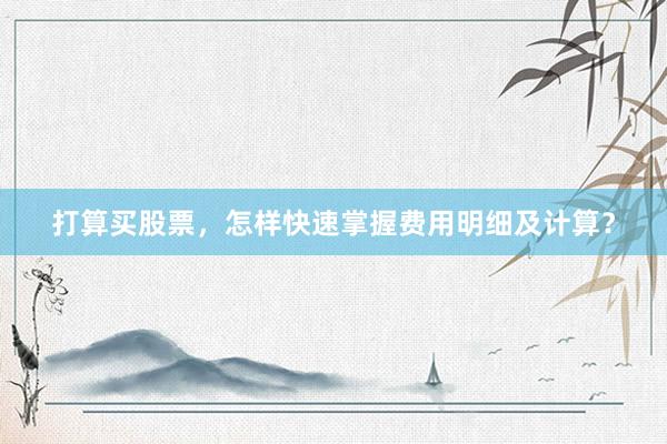 打算买股票，怎样快速掌握费用明细及计算？