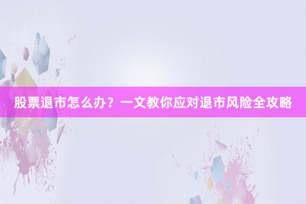 股票退市怎么办？一文教你应对退市风险全攻略