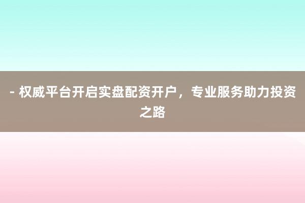 - 权威平台开启实盘配资开户，专业服务助力投资之路
