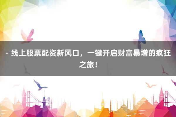 - 线上股票配资新风口,一键开启财富暴增的疯狂之旅!