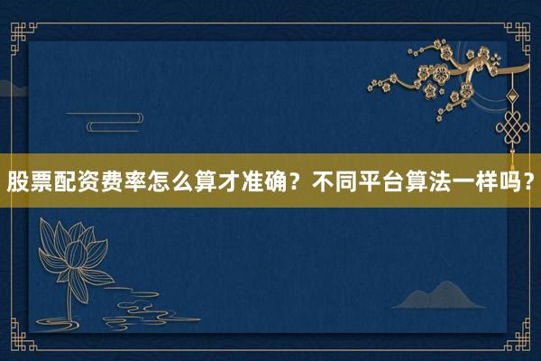 股票配资费率怎么算才准确？不同平台算法一样吗？