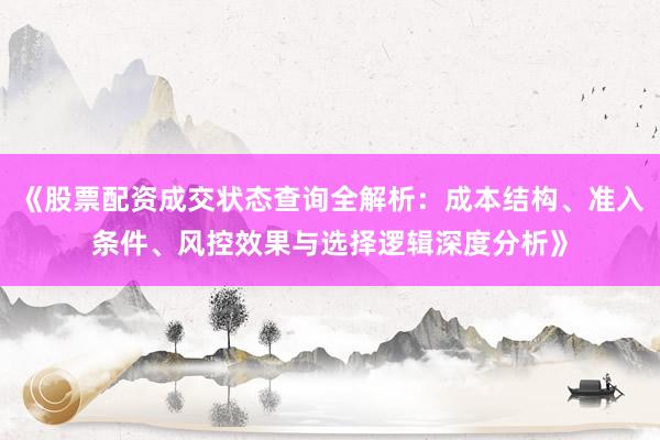 《股票配资成交状态查询全解析：成本结构、准入条件、风控效果与选择逻辑深度分析》