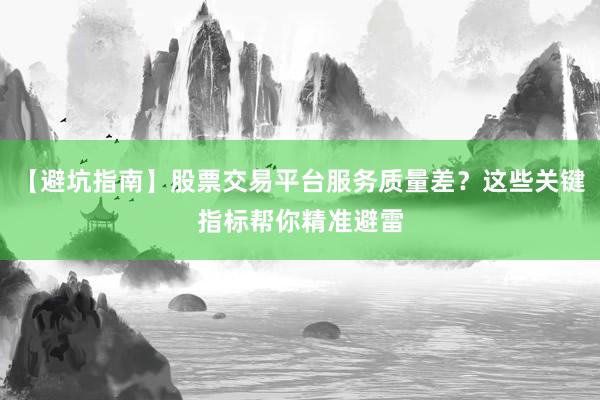 【避坑指南】股票交易平台服务质量差？这些关键指标帮你精准避雷