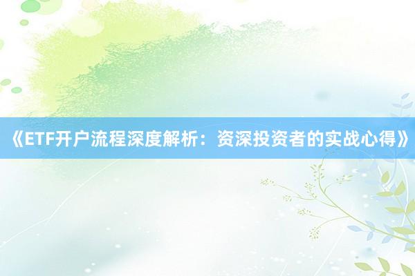 《ETF开户流程深度解析：资深投资者的实战心得》